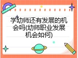 学幼师还有发展的机会吗(幼师职业发展机会如何)
