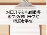 对口升学幼师能报哪些学校(对口升学幼师报考学校)