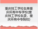 重庆技工学校名单重庆所有中专学校(重庆技工学校名录，重庆所有中专院校)