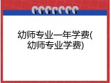 幼师专业一年学费(幼师专业学费)