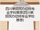 四川单招民办幼师专业学校推荐(四川单招民办幼师专业学校推荐)