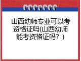 山西幼师专业可以考资格证吗(山西幼师能考资格证吗？)