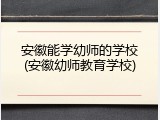 安徽能学幼师的学校(安徽幼师教育学校)