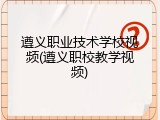 遵义职业技术学校视频(遵义职校教学视频)
