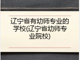 辽宁省有幼师专业的学校(辽宁省幼师专业院校)