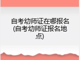 自考幼师证在哪报名(自考幼师证报名地点)