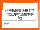 辽宁轨道交通技术学校(辽宁轨道技术学院)