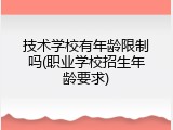 技术学校有年龄限制吗(职业学校招生年龄要求)