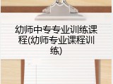 幼师中专专业训练课程(幼师专业课程训练)