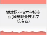 城建职业技术学校专业(城建职业技术学校专业)
