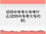 幼师中专考大专考什么(幼师中专考大专内容)