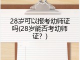28岁可以报考幼师证吗(28岁能否考幼师证？)