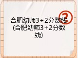 合肥幼师3+2分数线(合肥幼师3+2分数线)