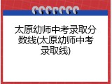 太原幼师中考录取分数线(太原幼师中考录取线)