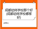 成都幼师学校那个好(成都幼师学校哪家好)