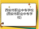 西安市职业中专学校(西安市职业中专学校)