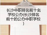 长沙中职排名前十名学校公办(长沙排名前十的公办中职学校)