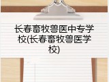 长春畜牧兽医中专学校(长春畜牧兽医学校)