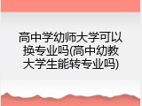 高中学幼师大学可以换专业吗(高中幼教大学生能转专业吗)