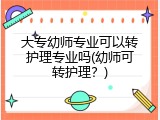 大专幼师专业可以转护理专业吗(幼师可转护理？)