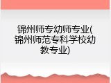 锦州师专幼师专业(锦州师范专科学校幼教专业)