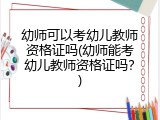 幼师可以考幼儿教师资格证吗(幼师能考幼儿教师资格证吗？)