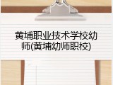 黄埔职业技术学校幼师(黄埔幼师职校)