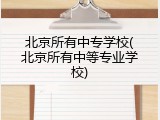 北京所有中专学校(北京所有中等专业学校)