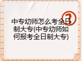 中专幼师怎么考全日制大专(中专幼师如何报考全日制大专)