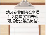 幼师专业能考公务员什么岗位(幼师专业可报考公务员岗位)