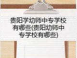 贵阳学幼师中专学校有哪些(贵阳幼师中专学校有哪些)