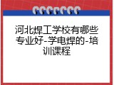 河北焊工学校有哪些专业好-学电焊的-培训课程