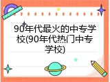 90年代最火的中专学校(90年代热门中专学校)