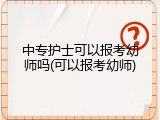 中专护士可以报考幼师吗(可以报考幼师)