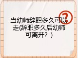 当幼师辞职多久可以走(辞职多久后幼师可离开？)