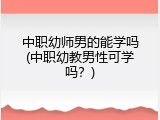 中职幼师男的能学吗(中职幼教男性可学吗？)