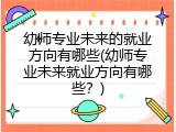 幼师专业未来的就业方向有哪些(幼师专业未来就业方向有哪些？)