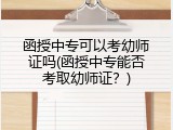 函授中专可以考幼师证吗(函授中专能否考取幼师证？)