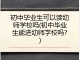 初中毕业生可以读幼师学校吗(初中毕业生能进幼师学校吗？)