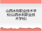 山西水利职业技术学校(山西水利职业技术学校)