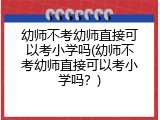 幼师不考幼师直接可以考小学吗(幼师不考幼师直接可以考小学吗？)
