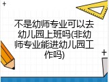 不是幼师专业可以去幼儿园上班吗(非幼师专业能进幼儿园工作吗)