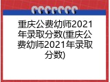 重庆公费幼师2021年录取分数(重庆公费幼师2021年录取分数)