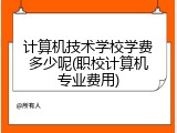计算机技术学校学费多少呢(职校计算机专业费用)