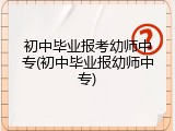 初中毕业报考幼师中专(初中毕业报幼师中专)