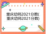 重庆幼师2021分数(重庆幼师2021分数)