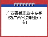 广西容县职业中专学校(广西容县职业中专)