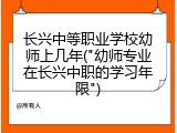 长兴中等职业学校幼师上几年("幼师专业在长兴中职的学习年限")