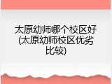 太原幼师哪个校区好(太原幼师校区优劣比较)