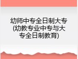 幼师中专全日制大专(幼教专业中专与大专全日制教育)